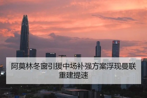 阿莫林冬窗引援中场补强方案浮现曼联重建提速