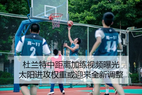 杜兰特中距离加练视频曝光 太阳进攻权重或迎来全新调整