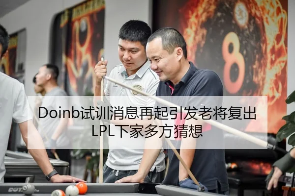 Doinb试训消息再起引发老将复出LPL下家多方猜想