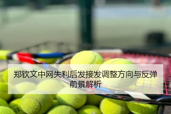 郑钦文中网失利后发接发调整方向与反弹前景解析